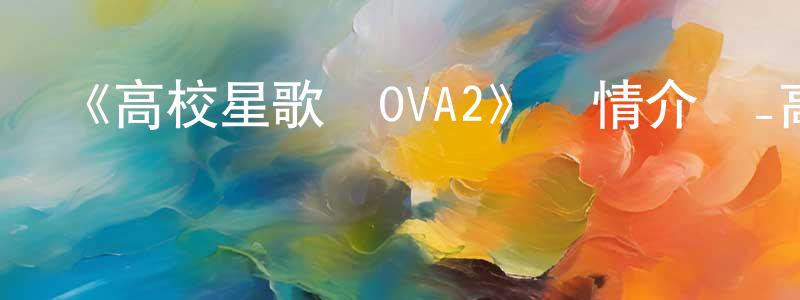 曹君宇的網絡影視資源,《高校星歌劇OVA2》詳情介紹_高校星歌劇OVA2HD中字在線觀看_高校星歌劇OVA2迅雷下載_日漫